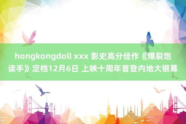 hongkongdoll xxx 影史高分佳作《爆裂饱读手》定档12月6日 上映十周年首登内地大银幕