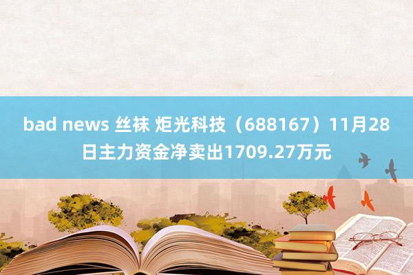 bad news 丝袜 炬光科技（688167）11月28日主力资金净卖出1709.27万元