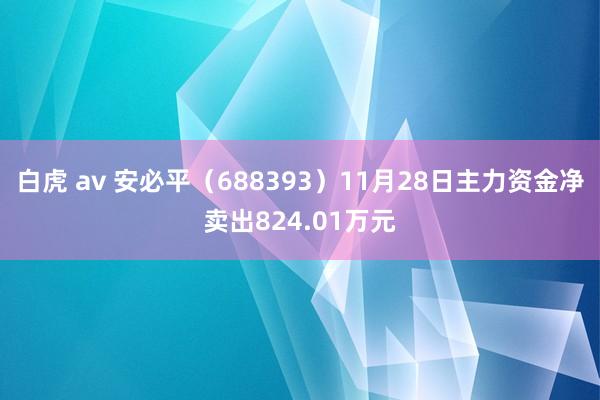 白虎 av 安必平（688393）11月28日主力资金净卖出824.01万元