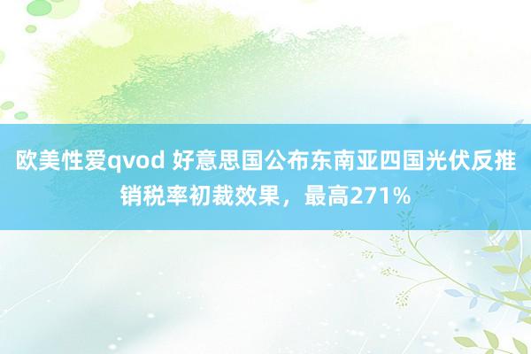 欧美性爱qvod 好意思国公布东南亚四国光伏反推销税率初裁效果，最高271%