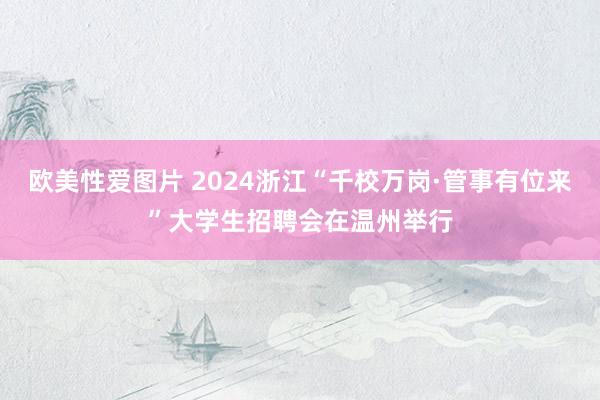 欧美性爱图片 2024浙江“千校万岗·管事有位来”大学生招聘会在温州举行