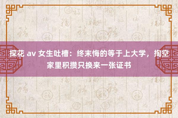 探花 av 女生吐槽：终末悔的等于上大学，掏空家里积攒只换来一张证书