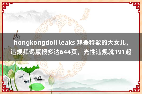 hongkongdoll leaks 拜登特赦的大女儿，违规拜谒禀报多达644页，光性违规就191起