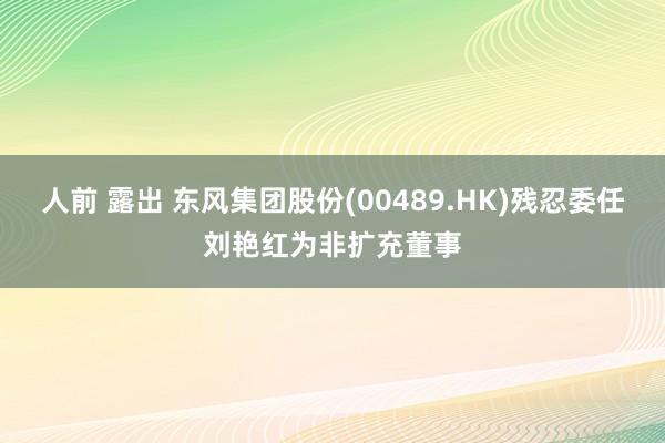 人前 露出 东风集团股份(00489.HK)残忍委任刘艳红为非扩充董事