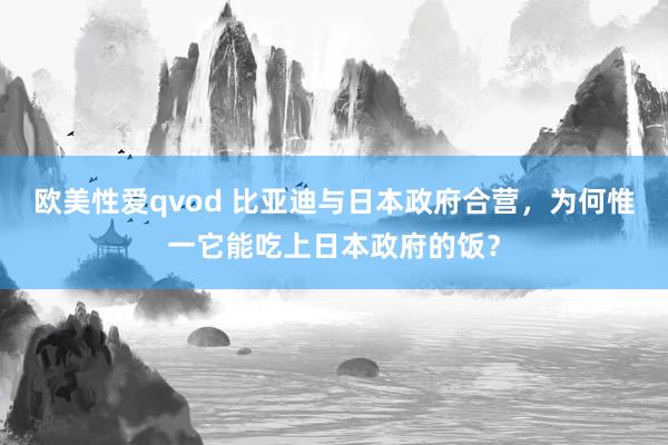 欧美性爱qvod 比亚迪与日本政府合营，为何惟一它能吃上日本政府的饭？