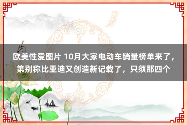 欧美性爱图片 10月大家电动车销量榜单来了，第别称比亚迪又创造新记载了，只须那四个