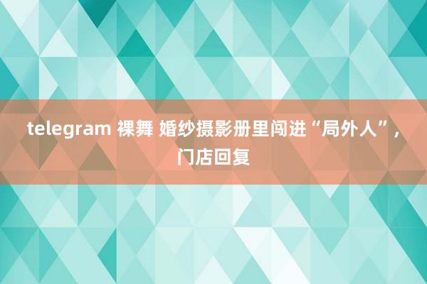 telegram 裸舞 婚纱摄影册里闯进“局外人”，门店回复