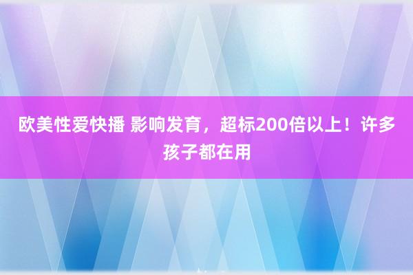 欧美性爱快播 影响发育，超标200倍以上！许多孩子都在用