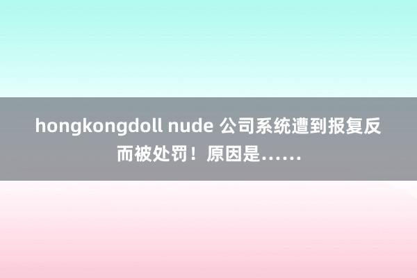 hongkongdoll nude 公司系统遭到报复反而被处罚！原因是……