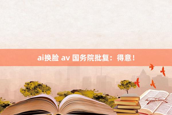 ai换脸 av 国务院批复：得意！