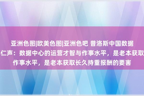 亚洲色图|欧美色图|亚洲色吧 普洛斯中国数据中心业务联席总裁郭仁声：数据中心的运营才智与作事水平，是老本获取长久持重报酬的要害