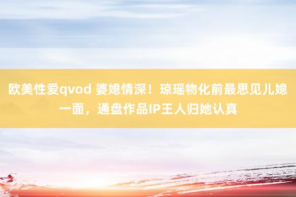 欧美性爱qvod 婆媳情深！琼瑶物化前最思见儿媳一面，通盘作品IP王人归她认真