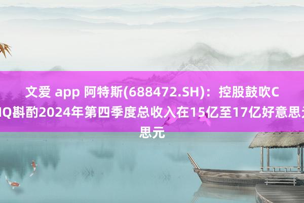 文爱 app 阿特斯(688472.SH)：控股鼓吹CSIQ斟酌2024年第四季度总收入在15亿至17亿好意思元