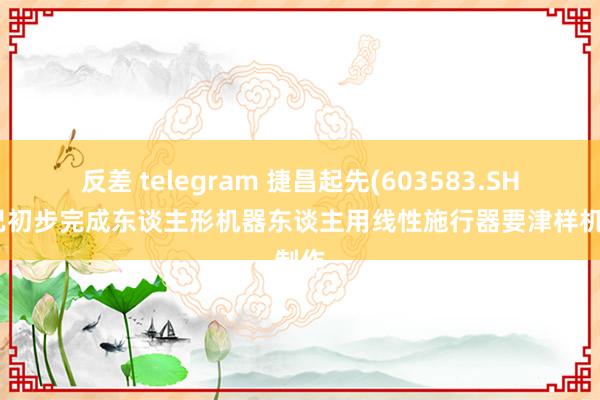 反差 telegram 捷昌起先(603583.SH)：已初步完成东谈主形机器东谈主用线性施行器要津样机制作