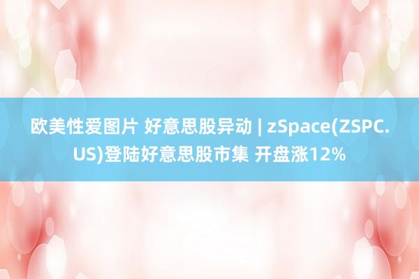 欧美性爱图片 好意思股异动 | zSpace(ZSPC.US)登陆好意思股市集 开盘涨12%