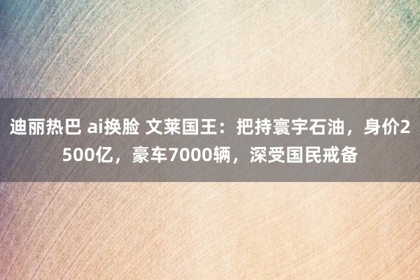 迪丽热巴 ai换脸 文莱国王：把持寰宇石油，身价2500亿，豪车7000辆，深受国民戒备