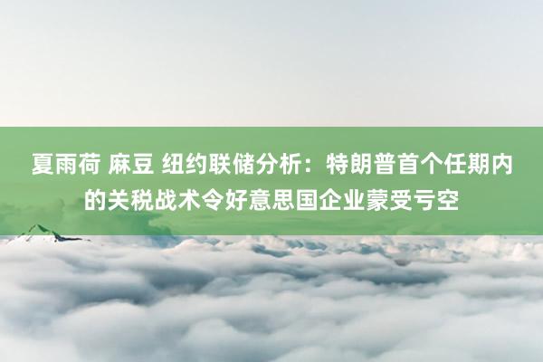 夏雨荷 麻豆 纽约联储分析：特朗普首个任期内的关税战术令好意思国企业蒙受亏空