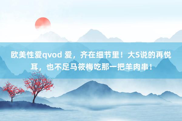 欧美性爱qvod 爱，齐在细节里！大S说的再悦耳，也不足马筱梅吃那一把羊肉串！