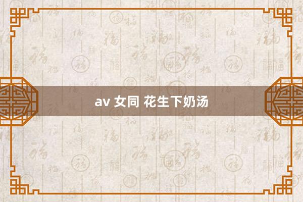 av 女同 花生下奶汤