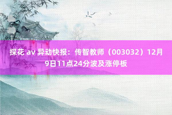 探花 av 异动快报：传智教师（003032）12月9日11点24分波及涨停板