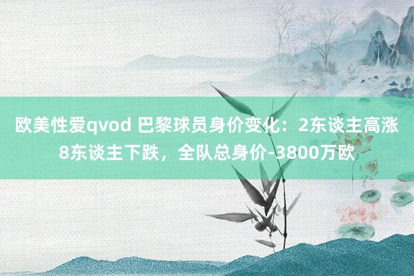 欧美性爱qvod 巴黎球员身价变化：2东谈主高涨8东谈主下跌，全队总身价-3800万欧