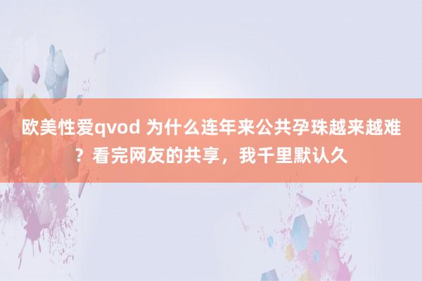 欧美性爱qvod 为什么连年来公共孕珠越来越难？看完网友的共享，我千里默认久