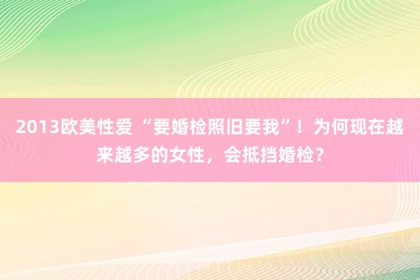 2013欧美性爱 “要婚检照旧要我”！为何现在越来越多的女性，会抵挡婚检？