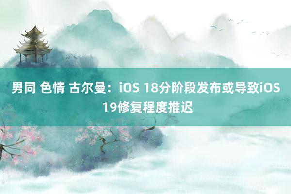 男同 色情 古尔曼：iOS 18分阶段发布或导致iOS 19修复程度推迟