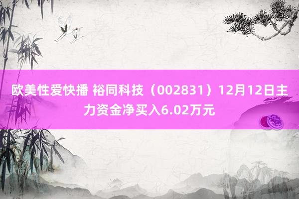 欧美性爱快播 裕同科技（002831）12月12日主力资金净买入6.02万元