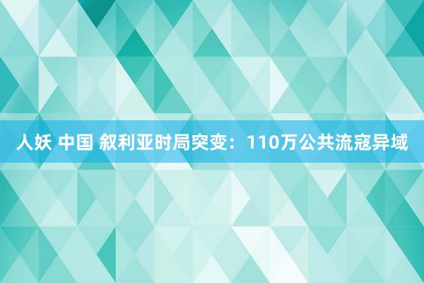 人妖 中国 叙利亚时局突变：110万公共流寇异域