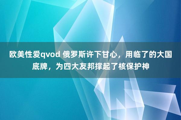 欧美性爱qvod 俄罗斯许下甘心，用临了的大国底牌，为四大友邦撑起了核保护神