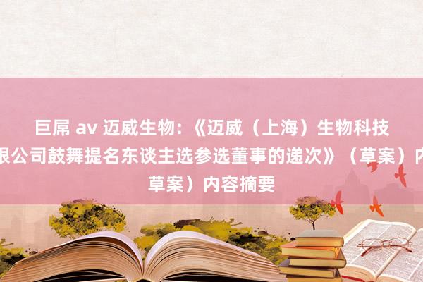 巨屌 av 迈威生物: 《迈威（上海）生物科技股份有限公司鼓舞提名东谈主选参选董事的递次》（草案）内容摘要