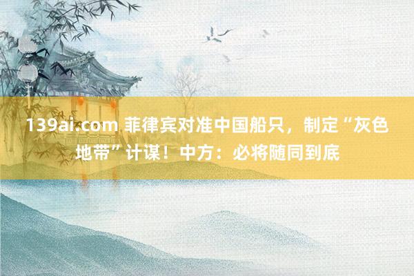 139ai.com 菲律宾对准中国船只，制定“灰色地带”计谋！中方：必将随同到底