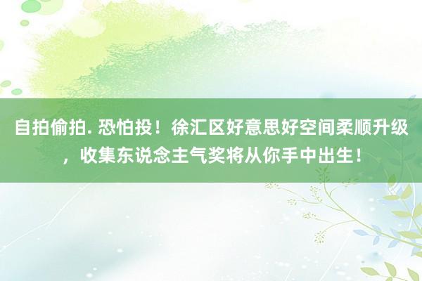 自拍偷拍. 恐怕投！徐汇区好意思好空间柔顺升级，收集东说念主气奖将从你手中出生！