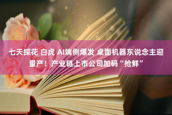 七天探花 白虎 AI端侧爆发 桌面机器东说念主迎量产！产业链上市公司加码“抢鲜”