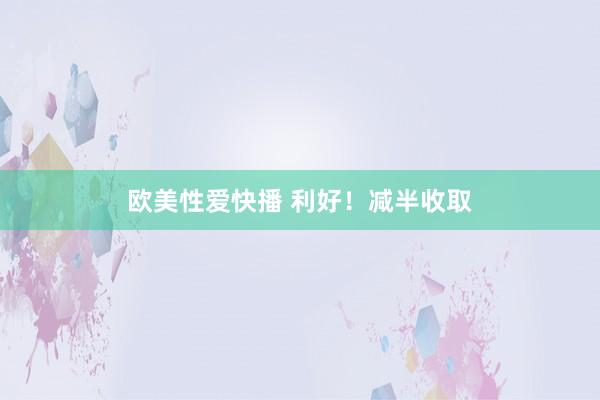 欧美性爱快播 利好！减半收取