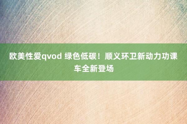 欧美性爱qvod 绿色低碳！顺义环卫新动力功课车全新登场