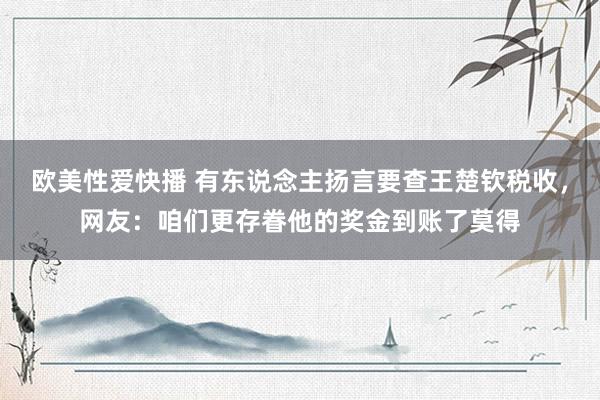 欧美性爱快播 有东说念主扬言要查王楚钦税收，网友：咱们更存眷他的奖金到账了莫得