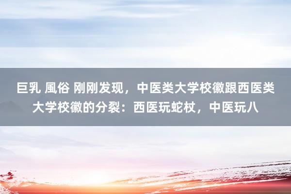 巨乳 風俗 刚刚发现，中医类大学校徽跟西医类大学校徽的分裂：西医玩蛇杖，中医玩八