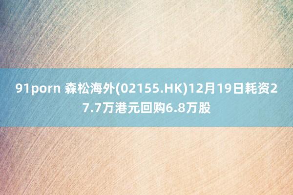 91porn 森松海外(02155.HK)12月19日耗资27.7万港元回购6.8万股