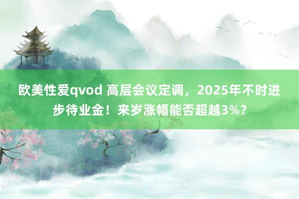 欧美性爱qvod 高层会议定调，2025年不时进步待业金！来岁涨幅能否超越3%？