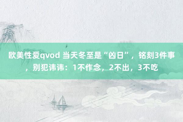 欧美性爱qvod 当天冬至是“凶日”，铭刻3件事，别犯讳讳：1不作念，2不出，3不吃