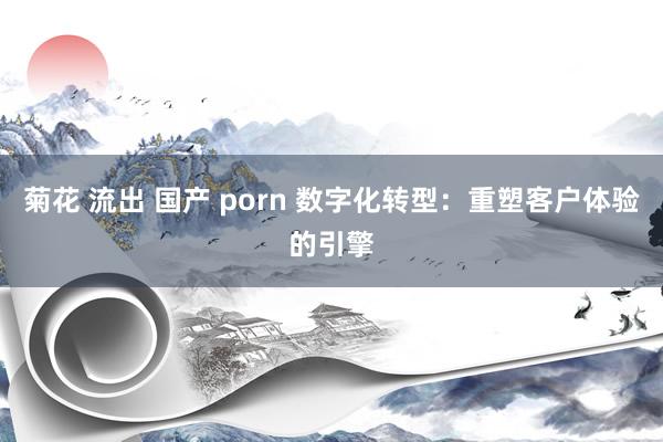 菊花 流出 国产 porn 数字化转型：重塑客户体验的引擎