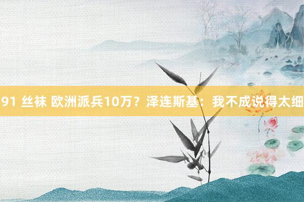 91 丝袜 欧洲派兵10万？泽连斯基：我不成说得太细