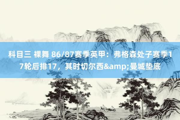 科目三 裸舞 86/87赛季英甲：弗格森处子赛季17轮后排17，其时切尔西&曼城垫底