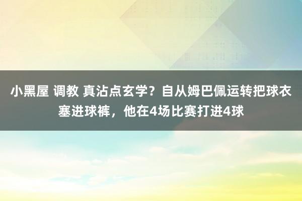 小黑屋 调教 真沾点玄学？自从姆巴佩运转把球衣塞进球裤，他在4场比赛打进4球