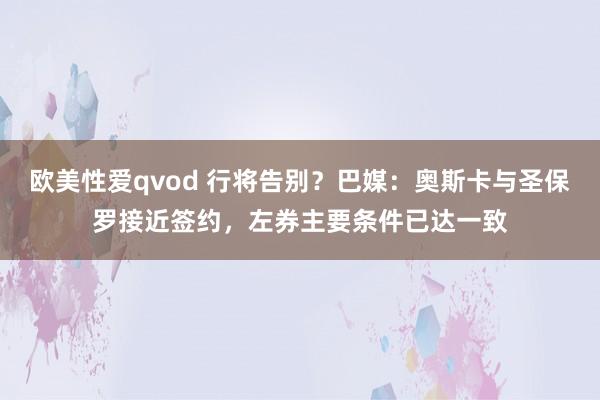 欧美性爱qvod 行将告别？巴媒：奥斯卡与圣保罗接近签约，左券主要条件已达一致