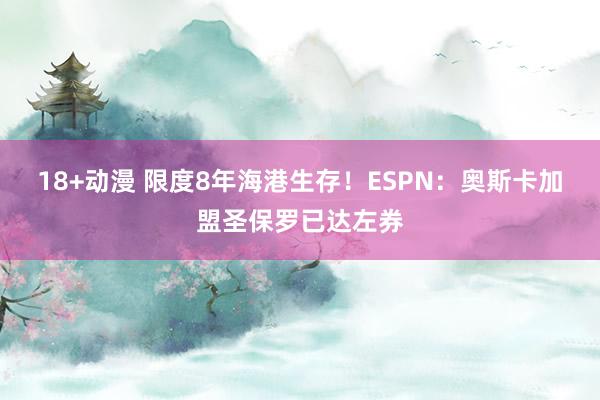 18+动漫 限度8年海港生存！ESPN：奥斯卡加盟圣保罗已达左券