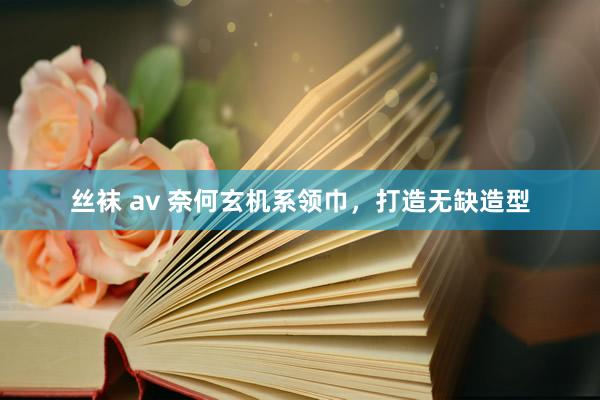 丝袜 av 奈何玄机系领巾，打造无缺造型