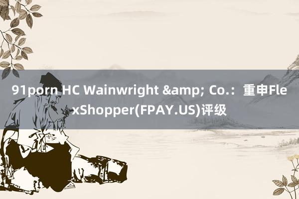 91porn HC Wainwright & Co.：重申FlexShopper(FPAY.US)评级